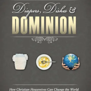Diapers, Dishes & Dominion: How Christian Houswives Can Change the World